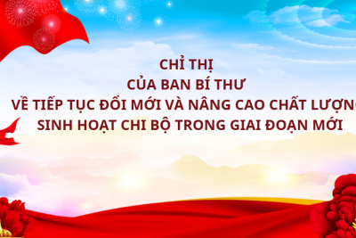 CHỈ THỊ CỦA BAN BÍ THƯ VỀ TIẾP TỤC ĐỔI MỚI VÀ NÂNG CAO CHẤT LƯỢNG SINH HOẠT CHI BỘ TRONG GIAI ĐOẠN MỚI