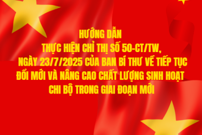 HƯỚNG DẪN THỰC HIỆN CHỈ THỊ SỐ 50-CT/TW, NGÀY 23/7/2025 CỦA BAN BÍ THƯ VỀ TIẾP TỤC ĐỔI MỚI VÀ NÂNG CAO CHẤT LƯỢNG SINH HOẠT CHI BỘ TRONG GIAI ĐOẠN MỚI
