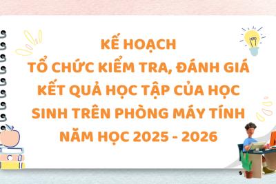 KẾ HOẠCH TỔ CHỨC KIỂM TRA, ĐÁNH GIÁ KẾT QUẢ HỌC TẬP CỦA HỌC SINH TRÊN PHÒNG MÁY TÍNH NĂM HỌC 2025 – 2026